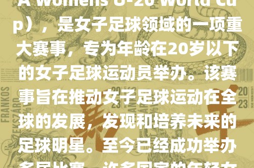 U-20女足世界杯,也被称为国际足联女子U-20世界杯(FIFA Womens U-20 World Cup),是女子足球领域的一项重大赛事,专为年龄在20岁以下的女子足球运动员举办。该赛事旨在推动女子足球运动在全球的发展,发现和培养未来的足球明星。至今已经成功举办多届比赛,许多国家的年轻女足运动员通过这一赛事获得了国际认可和赞誉。