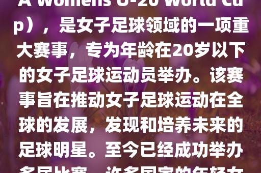 U-20女足世界杯,也被称为国际足联女子U-20世界杯(FIFA Womens U-20 World Cup),是女子足球领域的一项重大赛事,专为年龄在20岁以下的女子足球运动员举办。该赛事旨在推动女子足球运动在全球的发展,发现和培养未来的足球明星。至今已经成功举办多届比赛,许多国家的年轻女足运动员通过这一赛事获得了国际认可和赞誉。