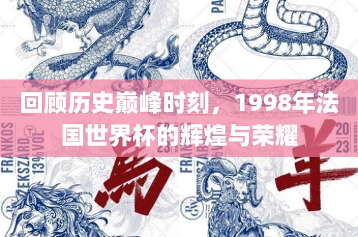 回顾历史巅峰时刻，1998年法国世界杯的辉煌与荣耀