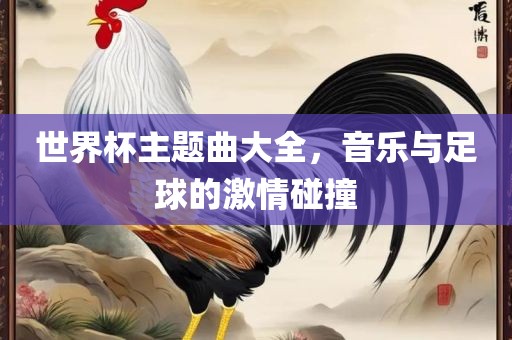 世界杯主题曲大全，音乐与足球的激情碰撞
