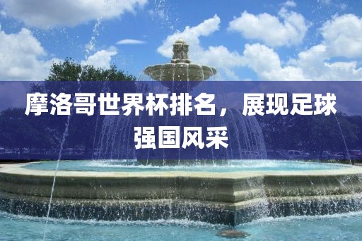 摩洛哥世界杯排名，展现足球强国风采
