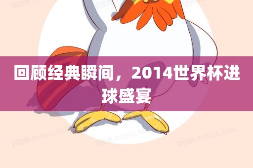 回顾经典瞬间，2014世界杯进球盛宴