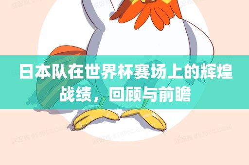 日本队在世界杯赛场上的辉煌战绩，回顾与前瞻
