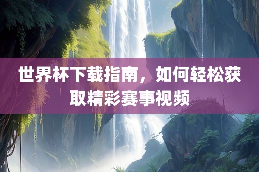 世界杯下载指南，如何轻松获取精彩赛事视频