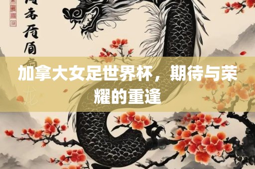 加拿大女足世界杯，期待与荣耀的重逢