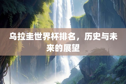 乌拉圭世界杯排名，历史与未来的展望
