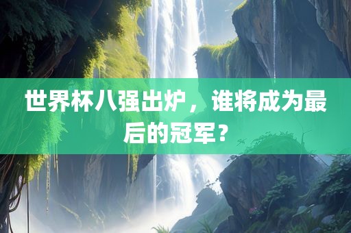 世界杯八强出炉，谁将成为最后的冠军？