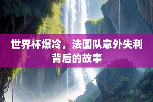 世界杯爆冷，法国队意外失利背后的故事