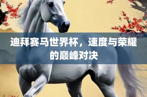 迪拜赛马世界杯，速度与荣耀的巅峰对决