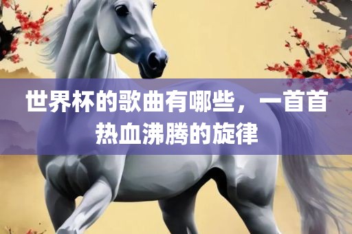 世界杯的歌曲有哪些，一首首热血沸腾的旋律