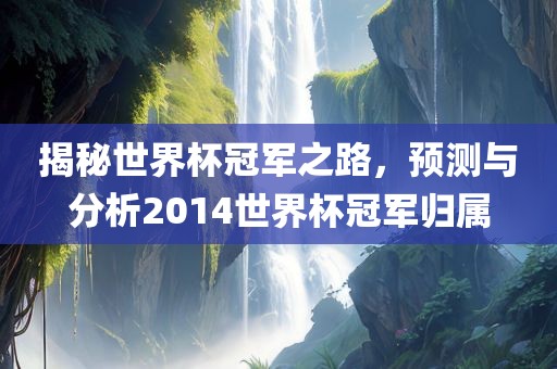 揭秘世界杯冠军之路，预测与分析2014世界杯冠军归属