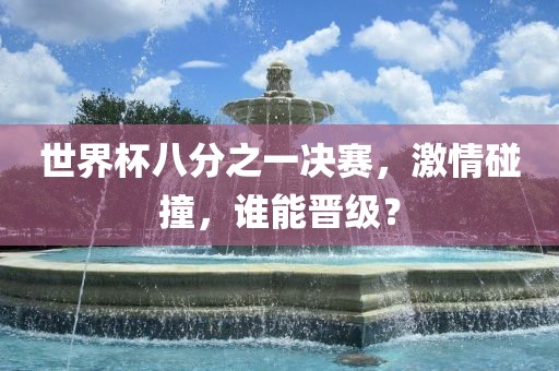 世界杯八分之一决赛，激情碰撞，谁能晋级？