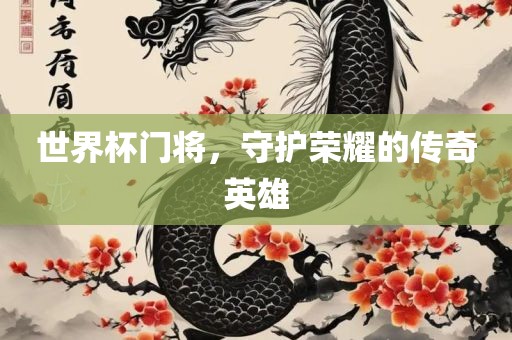 世界杯门将，守护荣耀的传奇英雄
