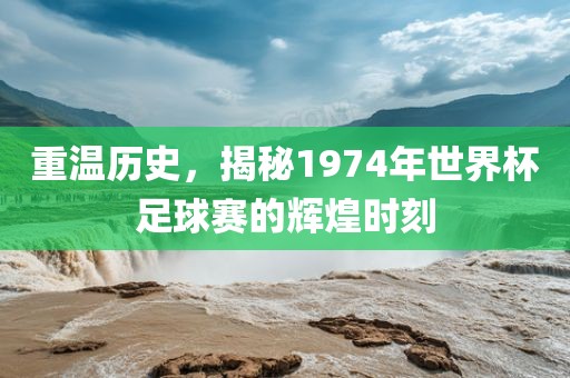重温历史，揭秘1974年世界杯足球赛的辉煌时刻