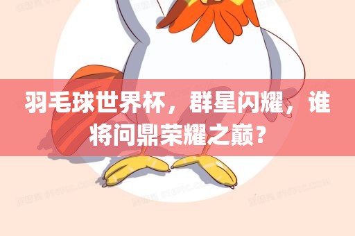 羽毛球世界杯，群星闪耀，谁将问鼎荣耀之巅？