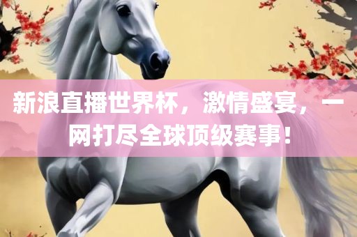 新浪直播世界杯，激情盛宴，一网打尽全球顶级赛事！
