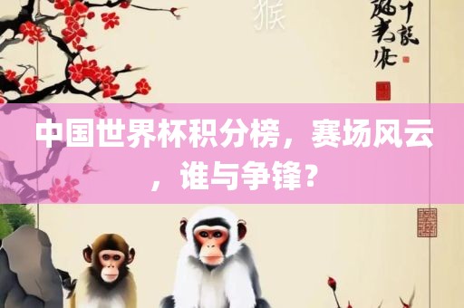 中国世界杯积分榜，赛场风云，谁与争锋？