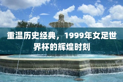 重温历史经典，1999年女足世界杯的辉煌时刻
