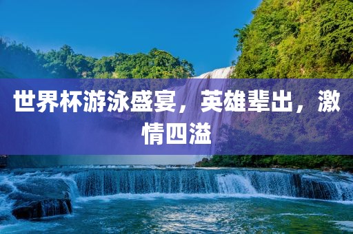 世界杯游泳盛宴，英雄辈出，激情四溢