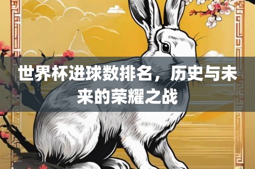 世界杯进球数排名，历史与未来的荣耀之战