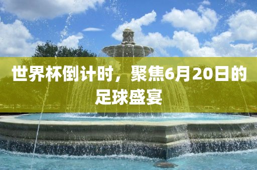 世界杯倒计时，聚焦6月20日的足球盛宴