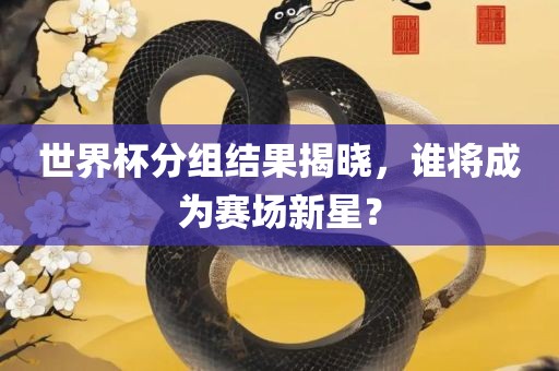 世界杯分组结果揭晓，谁将成为赛场新星？