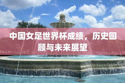 中国女足世界杯成绩，历史回顾与未来展望