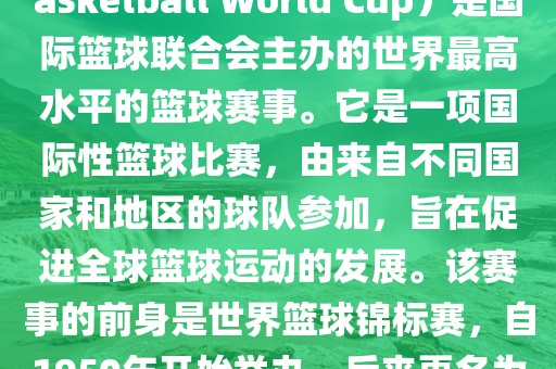 国际篮联篮球世界杯（FIBA Basketball World Cup）是国际篮球联合会主办的世界最高水平的篮球赛事。它是一项国际性篮球比赛，由来自不同国家和地区的球队参加，旨在促进全球篮球运动的发展。该赛事的前身是世界篮球锦标赛，自1950年开始举办，后来更名为篮球世界杯。
