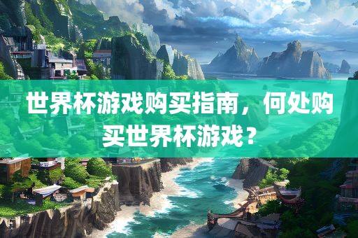 世界杯游戏购买指南，何处购买世界杯游戏？