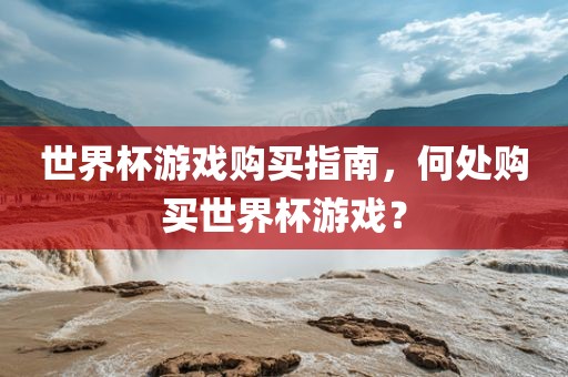 世界杯游戏购买指南，何处购买世界杯游戏？