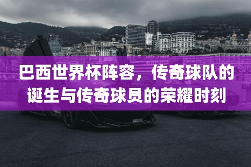 巴西世界杯阵容，传奇球队的诞生与传奇球员的荣耀时刻