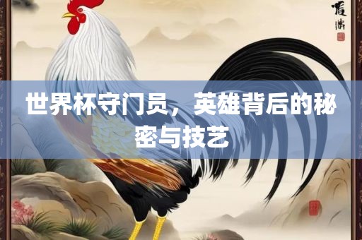 世界杯守门员，英雄背后的秘密与技艺
