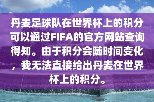 丹麦足球队在世界杯上的积分可以通过FIFA的官方网站查询得知。由于积分会随时间变化，我无法直接给出丹麦在世界杯上的积分。
