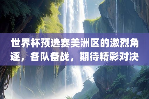 世界杯预选赛美洲区的激烈角逐，各队备战，期待精彩对决