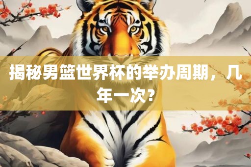 揭秘男篮世界杯的举办周期，几年一次？
