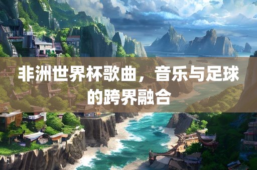 非洲世界杯歌曲，音乐与足球的跨界融合