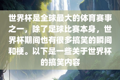 世界杯是全球最大的体育赛事之一，除了足球比赛本身，世界杯期间也有很多搞笑的瞬间和梗。以下是一些关于世界杯的搞笑内容