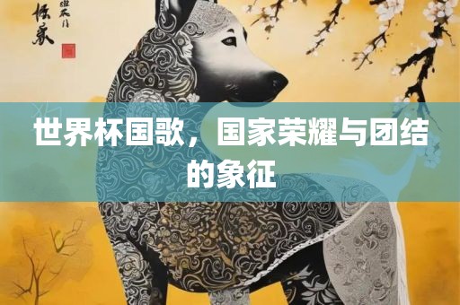 世界杯国歌，国家荣耀与团结的象征