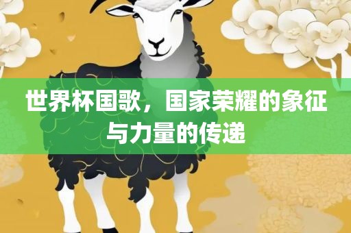 世界杯国歌，国家荣耀的象征与力量的传递