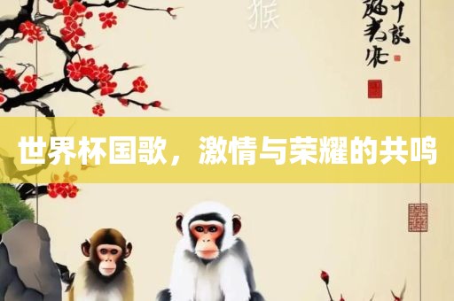 世界杯国歌，激情与荣耀的共鸣