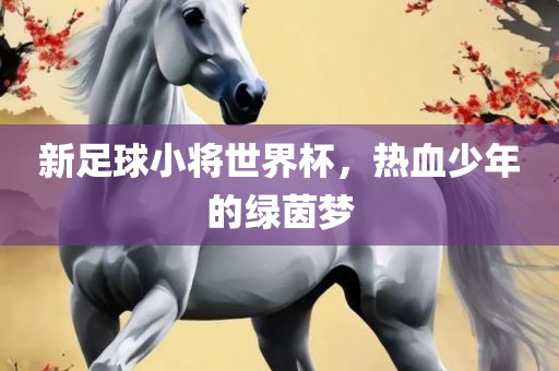 新足球小将世界杯，热血少年的绿茵梦