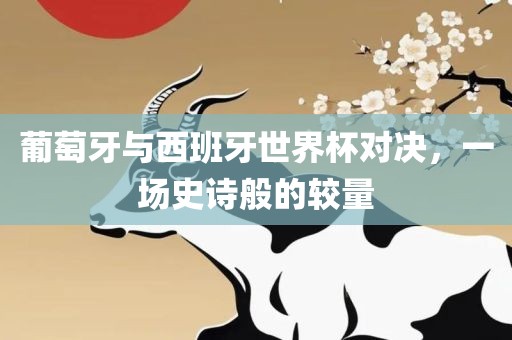 葡萄牙与西班牙世界杯对决,一场史诗般的较量