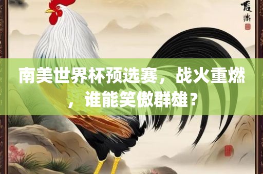 南美世界杯预选赛，战火重燃，谁能笑傲群雄？