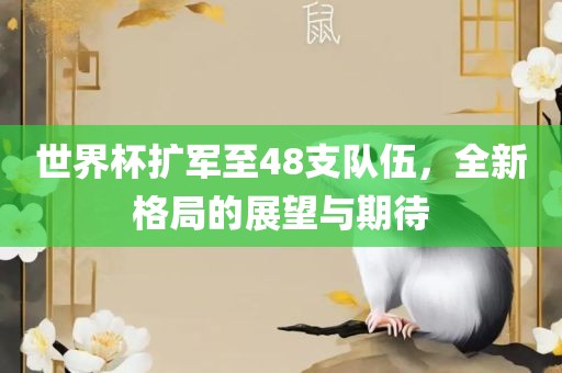世界杯扩军至48支队伍，全新格局的展望与期待