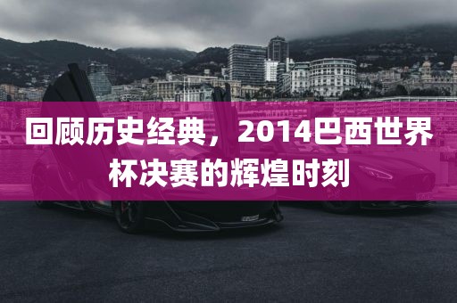 回顾历史经典，2014巴西世界杯决赛的辉煌时刻