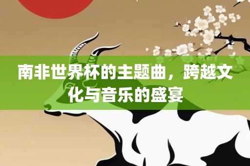南非世界杯的主题曲，跨越文化与音乐的盛宴