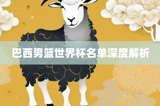 巴西男篮世界杯名单深度解析