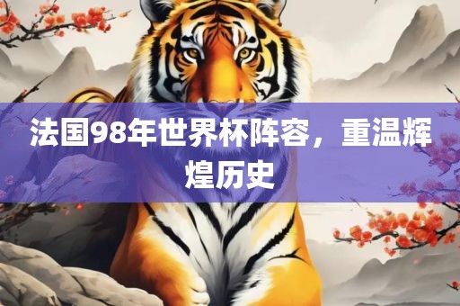 法国98年世界杯阵容，重温辉煌历史