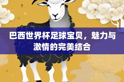 巴西世界杯足球宝贝，魅力与激情的完美结合