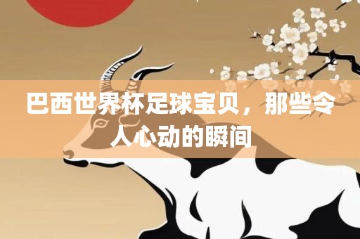 巴西世界杯足球宝贝，那些令人心动的瞬间